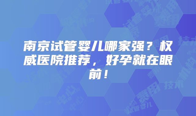 南京试管婴儿哪家强？权威医院推荐，好孕就在眼前！