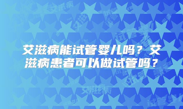 艾滋病能试管婴儿吗?艾滋病患者可以做试管吗?