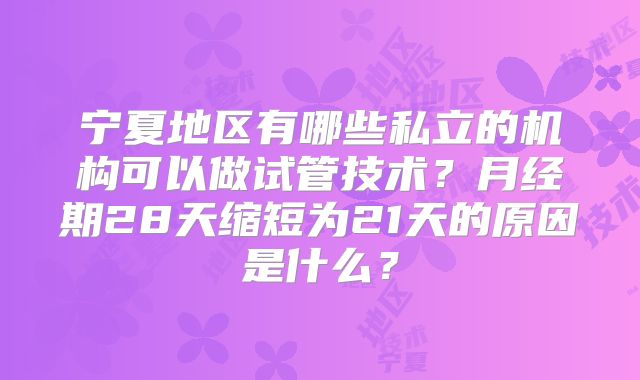 宁夏地区有哪些私立的机构可以做试管技术?月经期28天缩短为21天的原因是什么?