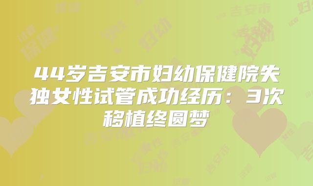 44岁吉安市妇幼保健院失独女性试管成功经历：3次移植终圆梦