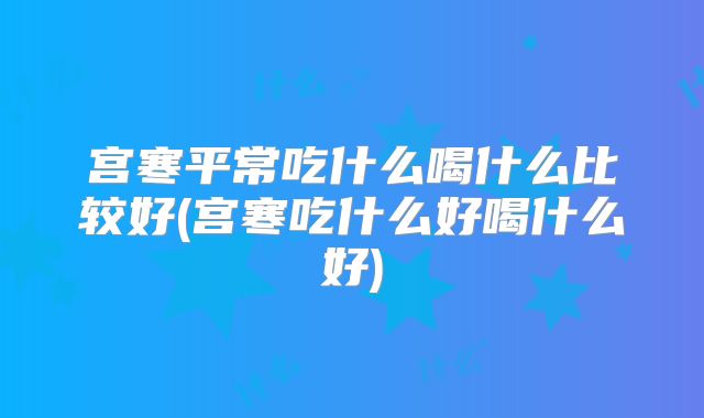 宫寒平常吃什么喝什么比较好(宫寒吃什么好喝什么好)