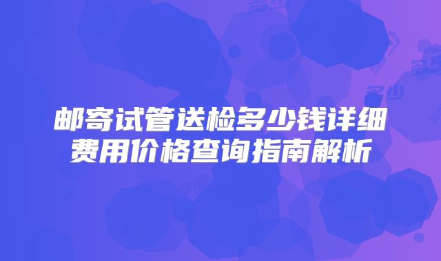邮寄试管送检多少钱详细费用价格查询指南解析