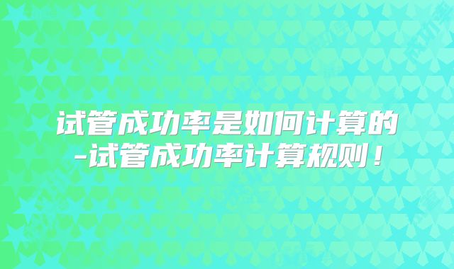 试管成功率是如何计算的-试管成功率计算规则!