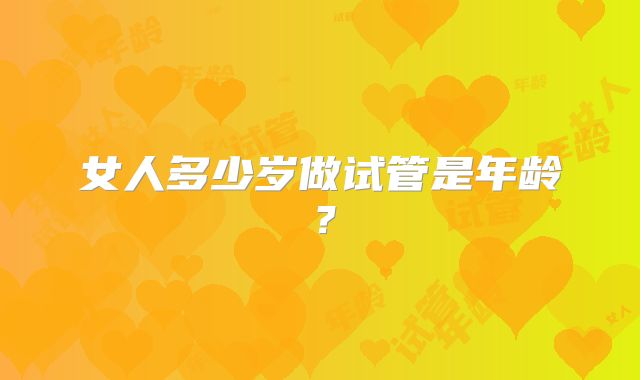 女人多少岁做试管是年龄?