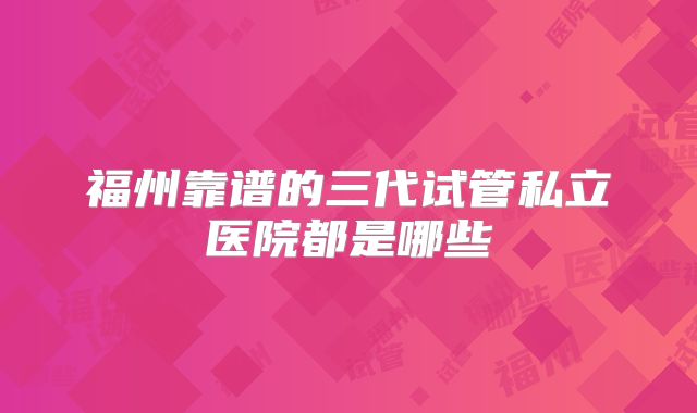 福州靠谱的三代试管私立医院都是哪些