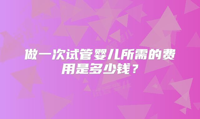 做一次试管婴儿所需的费用是多少钱？
