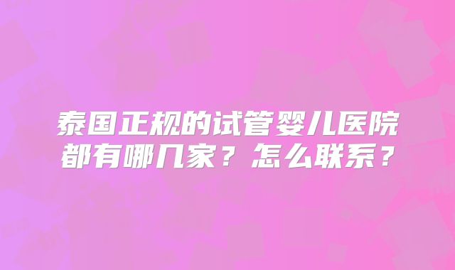 泰国正规的试管婴儿医院都有哪几家？怎么联系？