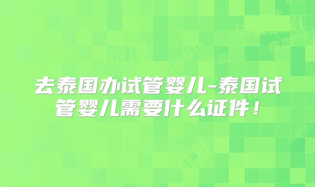 去泰国办试管婴儿-泰国试管婴儿需要什么证件!