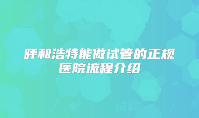 呼和浩特能做试管的正规医院流程介绍