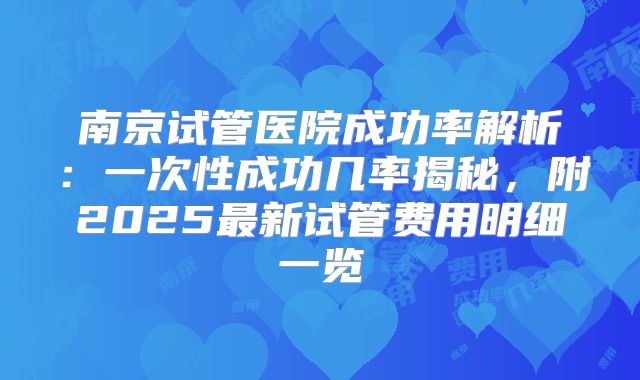 南京试管医院成功率解析：一次性成功几率揭秘，附2025最新试管费用明细一览