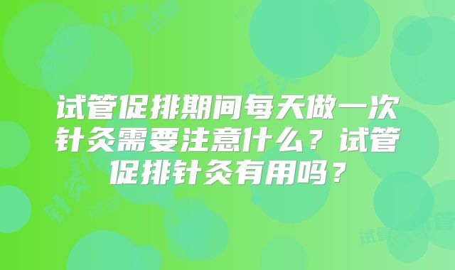 试管促排期间每天做一次针灸需要注意什么？试管促排针灸有用吗？