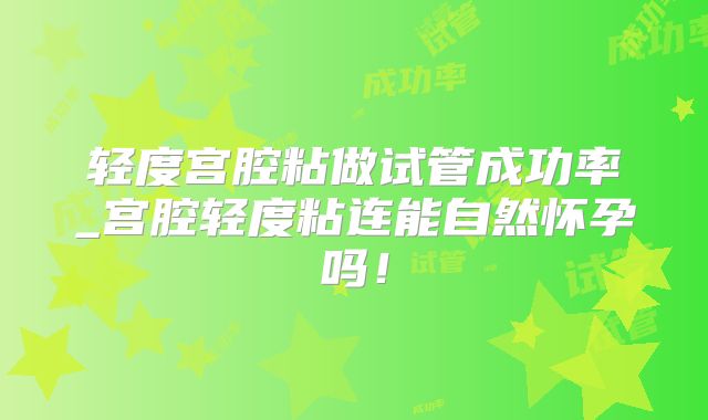 轻度宫腔粘做试管成功率_宫腔轻度粘连能自然怀孕吗！
