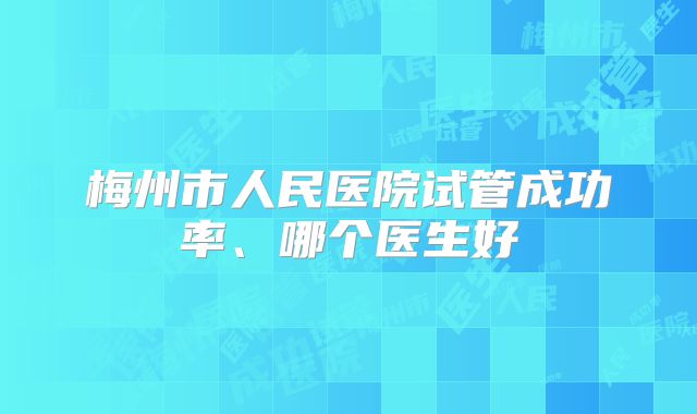 梅州市人民医院试管成功率、哪个医生好