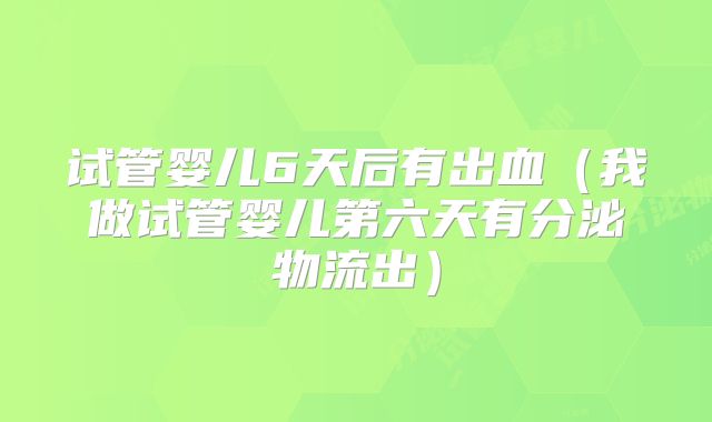 试管婴儿6天后有出血(我做试管婴儿第六天有分泌物流出)