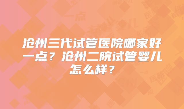 沧州三代试管医院哪家好一点？沧州二院试管婴儿怎么样？