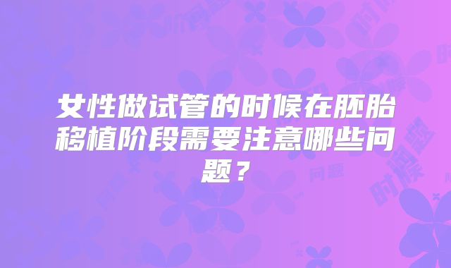 女性做试管的时候在胚胎移植阶段需要注意哪些问题?