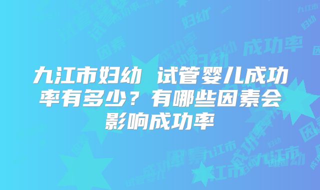 九江市妇幼 试管婴儿成功率有多少？有哪些因素会影响成功率
