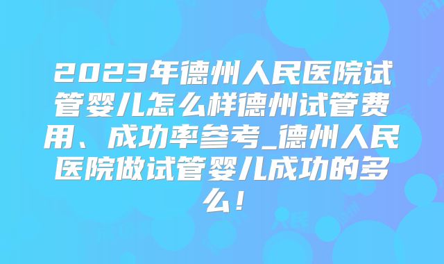 2023年德州人民医院试管婴儿怎么样德州试管费用、成功率参考_德州人民医院做试管婴儿成功的多么！