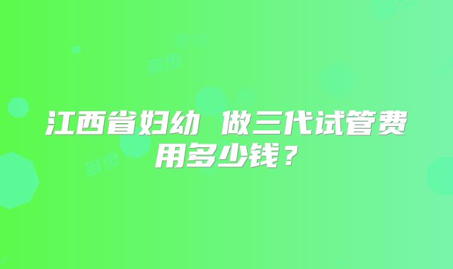 江西省妇幼 做三代试管费用多少钱?