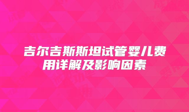 吉尔吉斯斯坦试管婴儿费用详解及影响因素