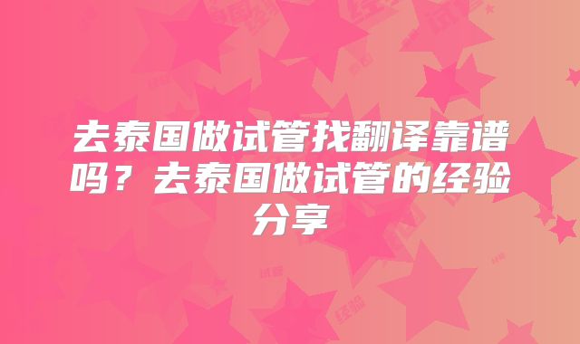 去泰国做试管找翻译靠谱吗?去泰国做试管的经验分享