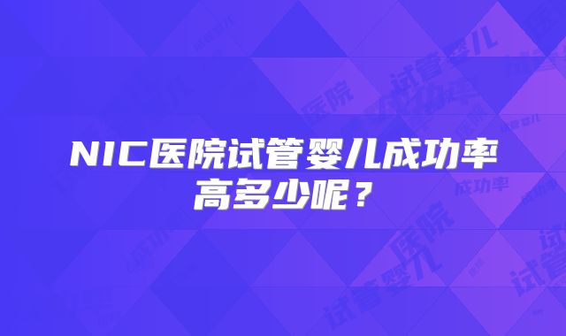 NIC医院试管婴儿成功率高多少呢？