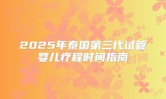 2025年泰国第三代试管婴儿疗程时间指南