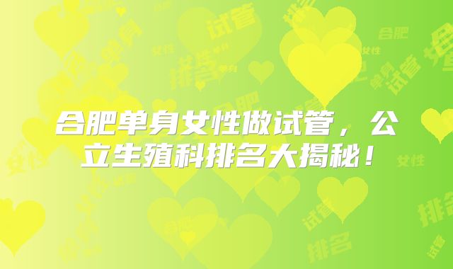 合肥单身女性做试管，公立生殖科排名大揭秘！