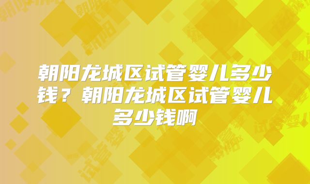 朝阳龙城区试管婴儿多少钱？朝阳龙城区试管婴儿多少钱啊