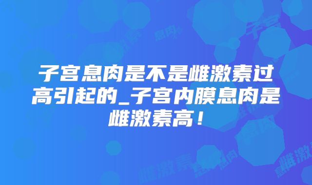 子宫息肉是不是雌激素过高引起的_子宫内膜息肉是雌激素高！
