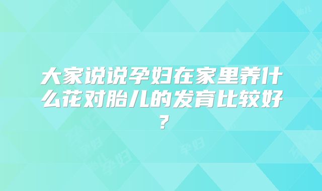 大家说说孕妇在家里养什么花对胎儿的发育比较好？