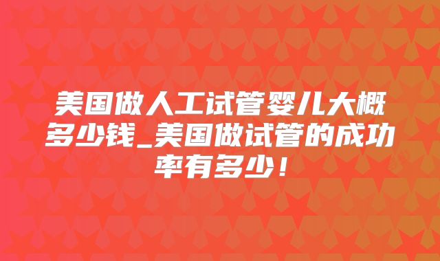 美国做人工试管婴儿大概多少钱_美国做试管的成功率有多少！