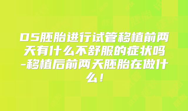 D5胚胎进行试管移植前两天有什么不舒服的症状吗-移植后前两天胚胎在做什么！