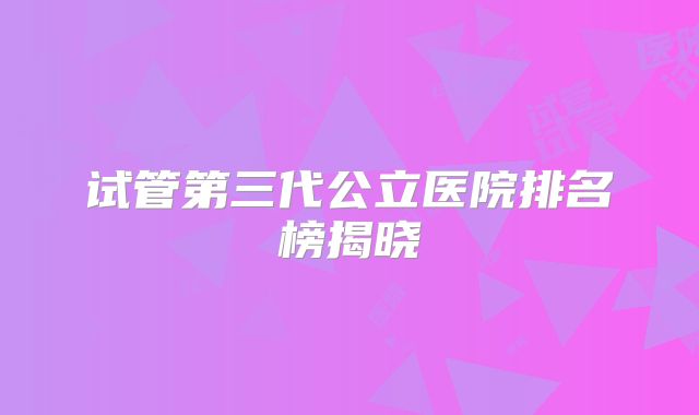 试管第三代公立医院排名榜揭晓