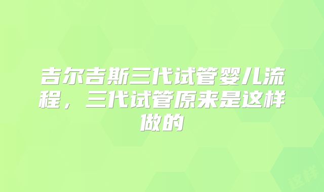 吉尔吉斯三代试管婴儿流程，三代试管原来是这样做的