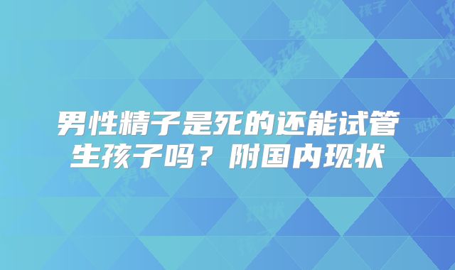 男性精子是死的还能试管生孩子吗？附国内现状