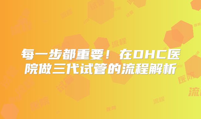 每一步都重要!在DHC医院做三代试管的流程解析