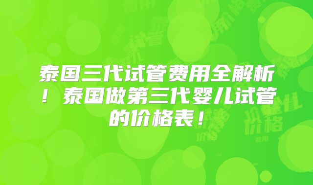泰国三代试管费用全解析！泰国做第三代婴儿试管的价格表！