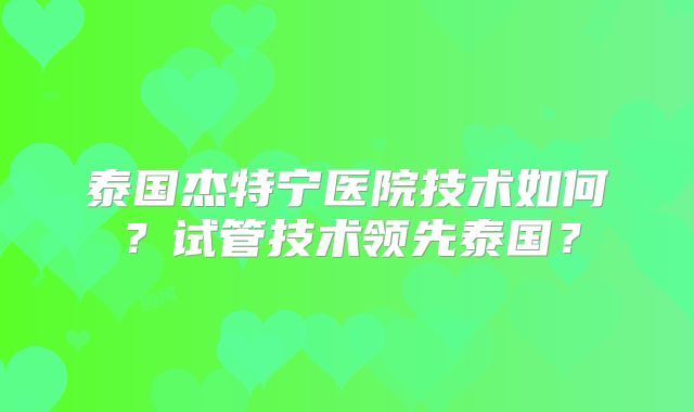 泰国杰特宁医院技术如何?试管技术领先泰国?