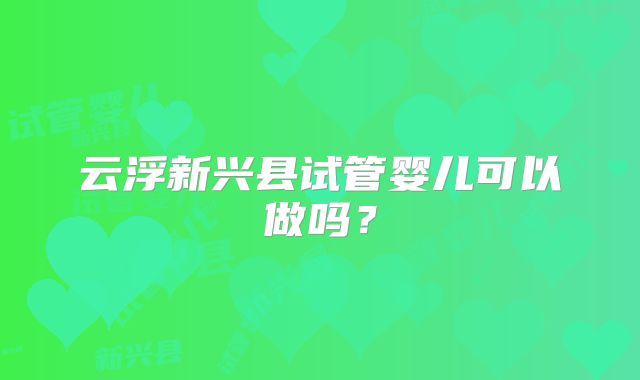 云浮新兴县试管婴儿可以做吗?