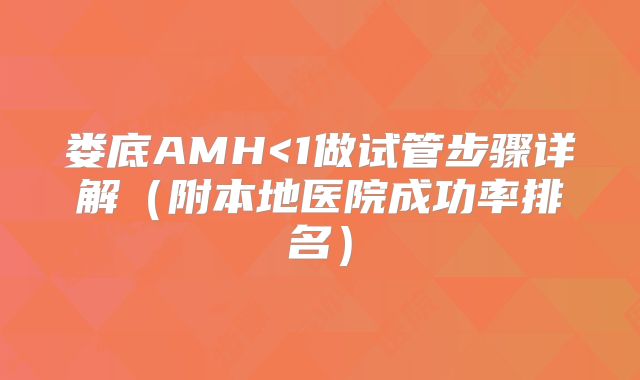 娄底AMH<1做试管步骤详解（附本地医院成功率排名）
