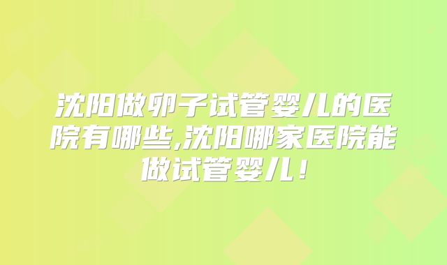 沈阳做卵子试管婴儿的医院有哪些,沈阳哪家医院能做试管婴儿！