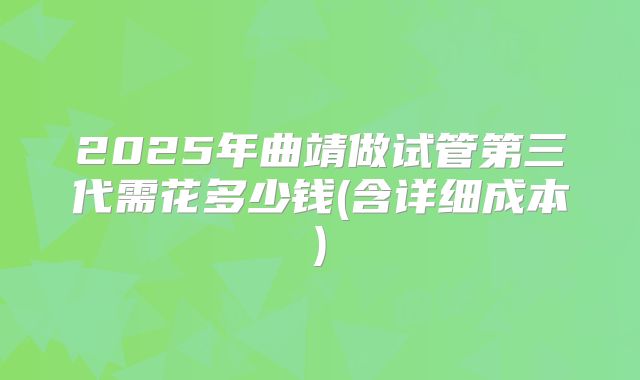 2025年曲靖做试管第三代需花多少钱(含详细成本)