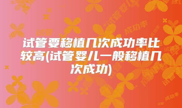 试管要移植几次成功率比较高(试管婴儿一般移植几次成功)