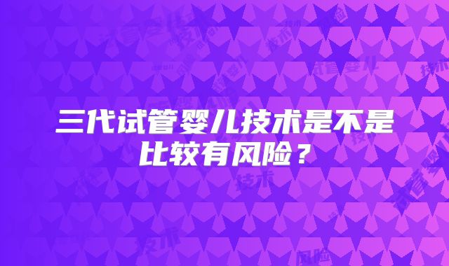 三代试管婴儿技术是不是比较有风险？
