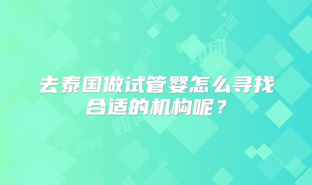 去泰国做试管婴怎么寻找合适的机构呢？