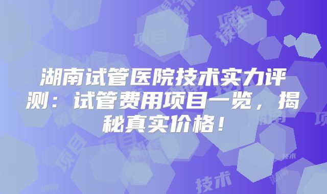 湖南试管医院技术实力评测：试管费用项目一览，揭秘真实价格！