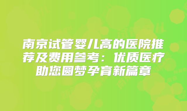 南京试管婴儿高的医院推荐及费用参考：优质医疗助您圆梦孕育新篇章