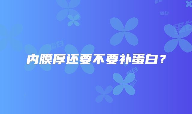 内膜厚还要不要补蛋白?