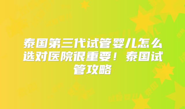 泰国第三代试管婴儿怎么选对医院很重要！泰国试管攻略